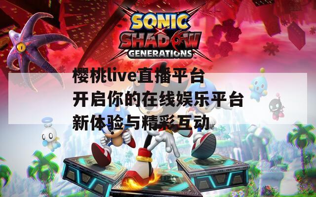 樱桃live直播平台开启你的在线娱乐平台新体验与精彩互动