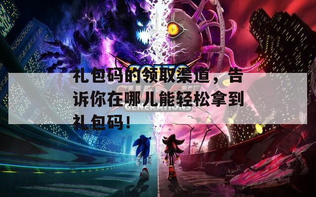 礼包码的领取渠道，告诉你在哪儿能轻松拿到礼包码！