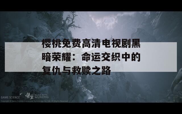 樱桃免费高清电视剧黑暗荣耀：命运交织中的复仇与救赎之路
