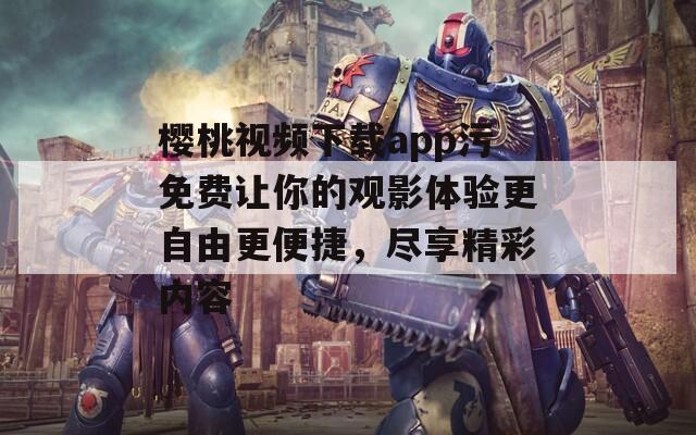 樱桃视频下载app污免费让你的观影体验更自由更便捷，尽享精彩内容