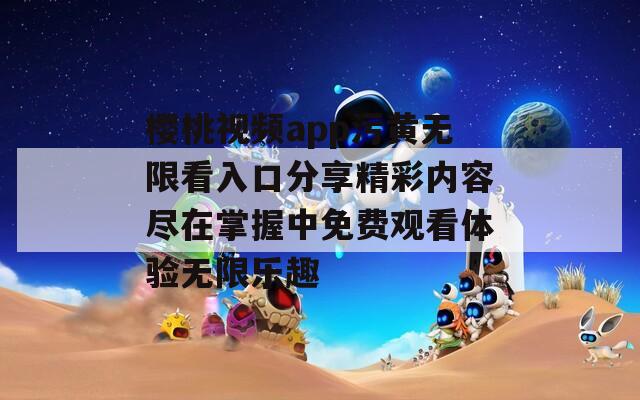 樱桃视频app污黄无限看入口分享精彩内容尽在掌握中免费观看体验无限乐趣