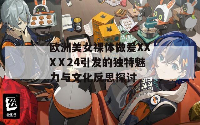 欧洲美女裸体做爰XXXⅩ24引发的独特魅力与文化反思探讨