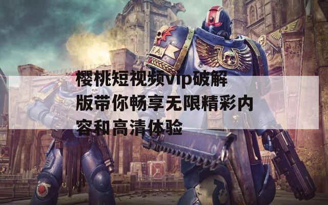 樱桃短视频vip破解版带你畅享无限精彩内容和高清体验