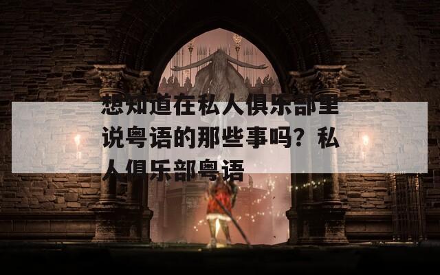 想知道在私人俱乐部里说粤语的那些事吗？私人俱乐部粤语