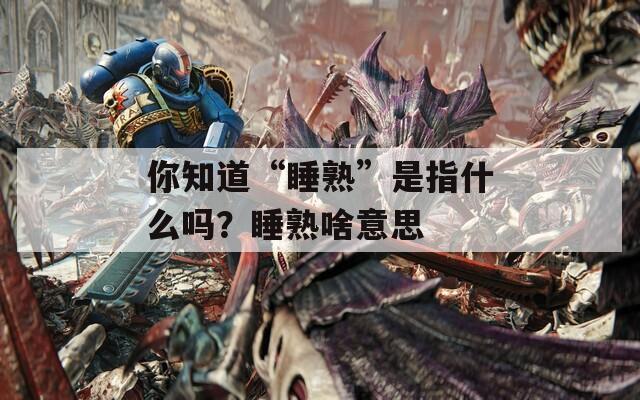 你知道“睡熟”是指什么吗？睡熟啥意思