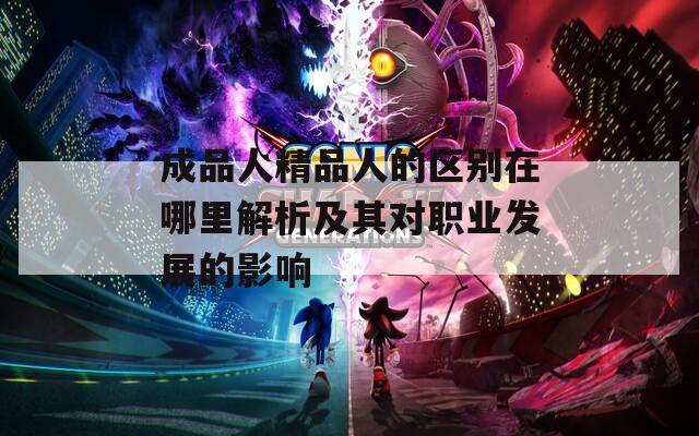 成品人精品人的区别在哪里解析及其对职业发展的影响