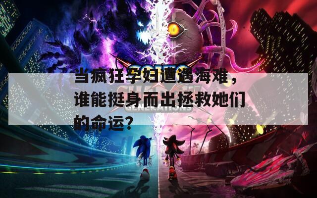 当疯狂孕妇遭遇海难，谁能挺身而出拯救她们的命运？
