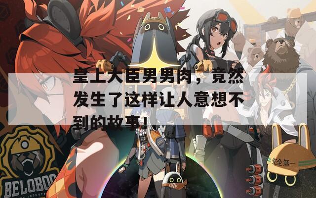 皇上大臣男男肉，竟然发生了这样让人意想不到的故事！