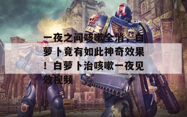 一夜之间咳嗽全消，白萝卜竟有如此神奇效果！白萝卜治咳嗽一夜见效视频
