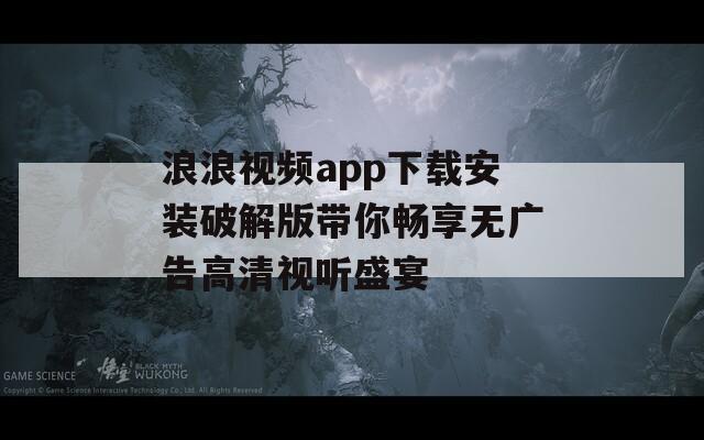 浪浪视频app下载安装破解版带你畅享无广告高清视听盛宴
