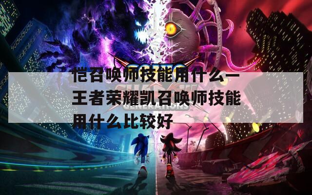 恺召唤师技能用什么—王者荣耀凯召唤师技能用什么比较好