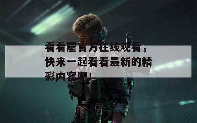 看看屋官方在线观看，快来一起看看最新的精彩内容吧！