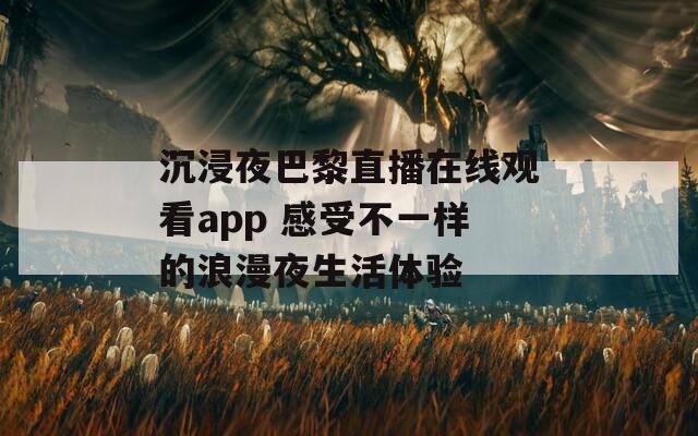 沉浸夜巴黎直播在线观看app 感受不一样的浪漫夜生活体验