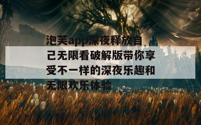 泡芙app深夜释放自己无限看破解版带你享受不一样的深夜乐趣和无限欢乐体验
