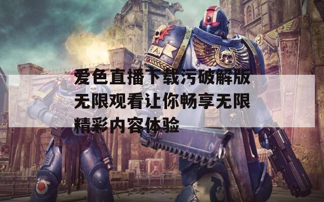 爱色直播下载污破解版无限观看让你畅享无限精彩内容体验