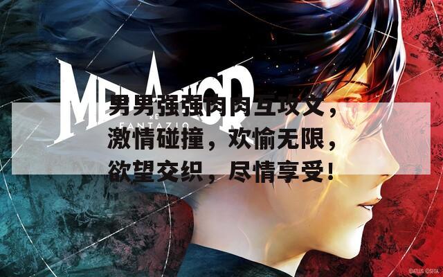 男男强强肉肉互攻文，激情碰撞，欢愉无限，欲望交织，尽情享受！