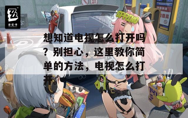 想知道电视怎么打开吗？别担心，这里教你简单的方法，电视怎么打开。