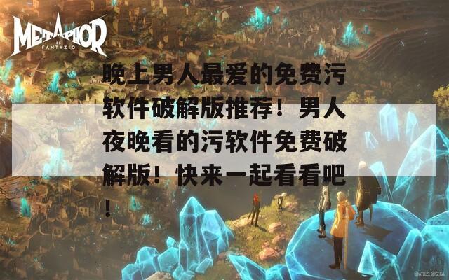 晚上男人最爱的免费污软件破解版推荐！男人夜晚看的污软件免费破解版！快来一起看看吧！