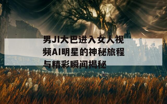 男JI大巴进入女人视频AI明星的神秘旅程与精彩瞬间揭秘