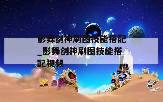 影舞剑神刷图技能搭配_影舞剑神刷图技能搭配视频