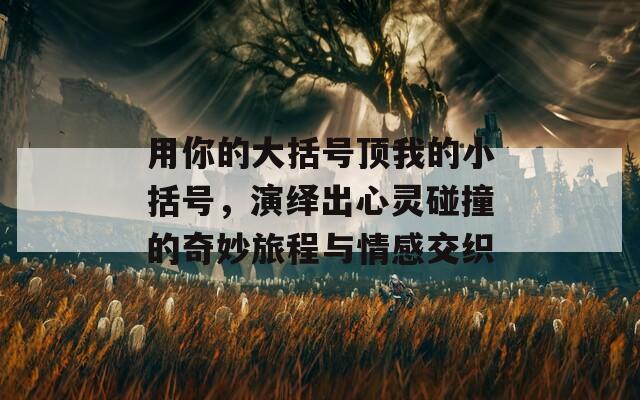 用你的大括号顶我的小括号，演绎出心灵碰撞的奇妙旅程与情感交织