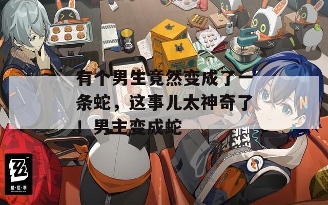 有个男生竟然变成了一条蛇，这事儿太神奇了！男主变成蛇