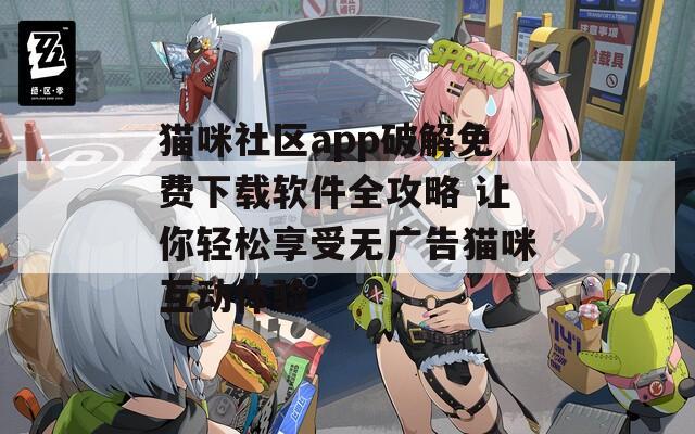 猫咪社区app破解免费下载软件全攻略 让你轻松享受无广告猫咪互动体验