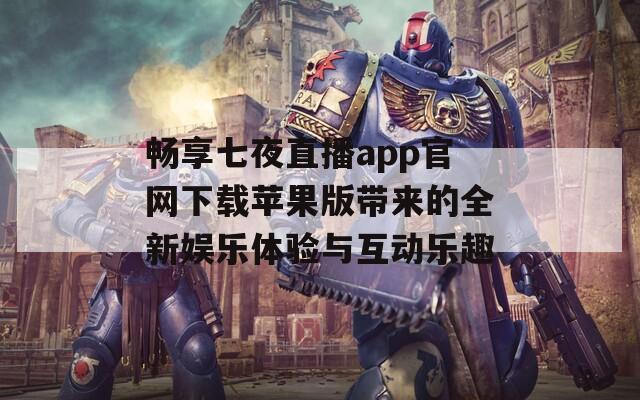 畅享七夜直播app官网下载苹果版带来的全新娱乐体验与互动乐趣