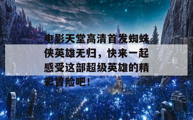 电影天堂高清首发蜘蛛侠英雄无归，快来一起感受这部超级英雄的精彩冒险吧！