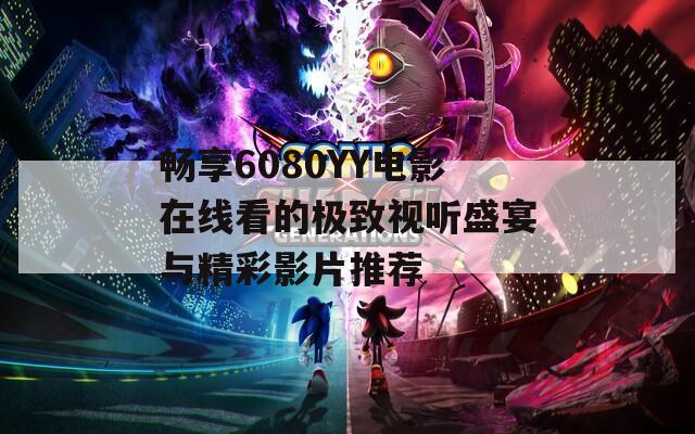 畅享6080YY电影在线看的极致视听盛宴与精彩影片推荐