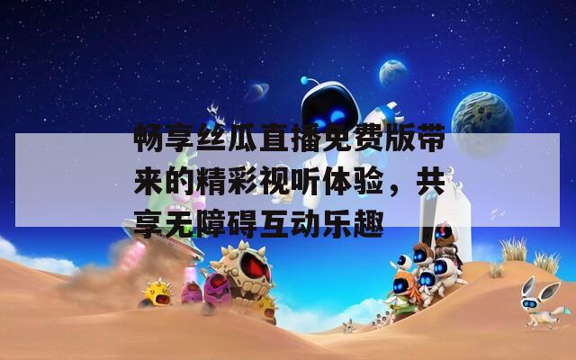 畅享丝瓜直播免费版带来的精彩视听体验，共享无障碍互动乐趣