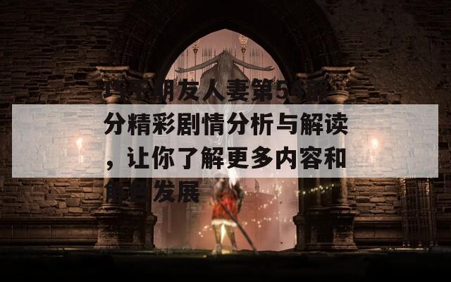 巧干朋友人妻第54部分精彩剧情分析与解读，让你了解更多内容和角色发展