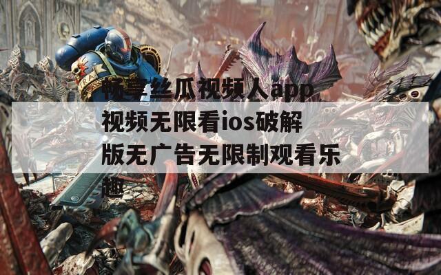 畅享丝瓜视频人app视频无限看ios破解版无广告无限制观看乐趣