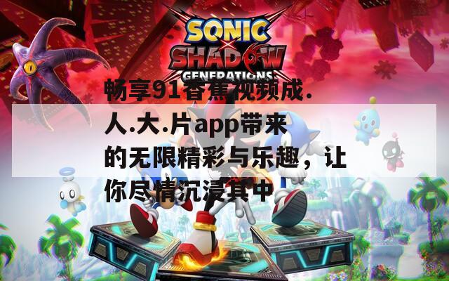 畅享91香蕉视频成.人.大.片app带来的无限精彩与乐趣，让你尽情沉浸其中