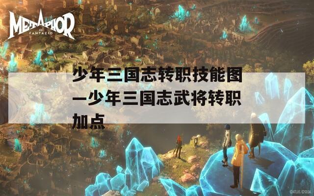 少年三国志转职技能图—少年三国志武将转职加点