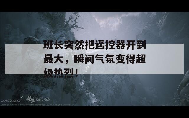 班长突然把遥控器开到最大，瞬间气氛变得超级热烈！