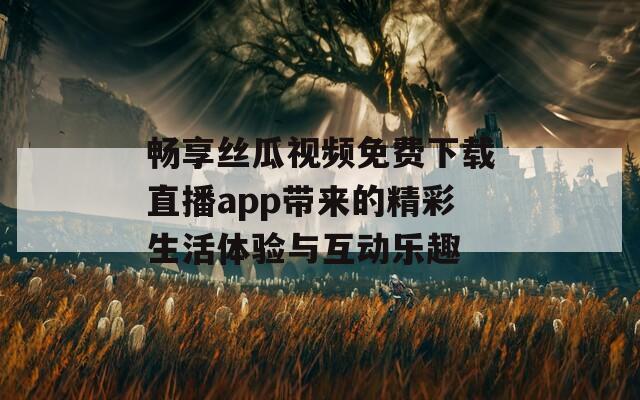 畅享丝瓜视频免费下载直播app带来的精彩生活体验与互动乐趣