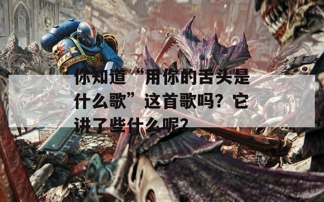 你知道“用你的舌头是什么歌”这首歌吗？它讲了些什么呢？