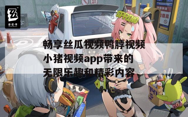 畅享丝瓜视频鸭脖视频小猪视频app带来的无限乐趣和精彩内容