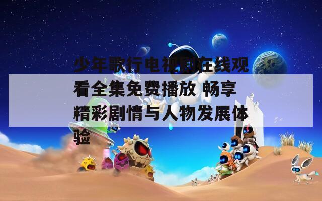 少年歌行电视剧在线观看全集免费播放 畅享精彩剧情与人物发展体验