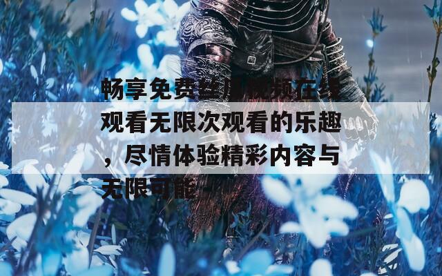 畅享免费丝瓜视频在线观看无限次观看的乐趣，尽情体验精彩内容与无限可能