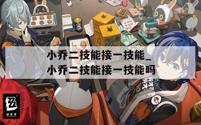 小乔二技能接一技能_小乔二技能接一技能吗