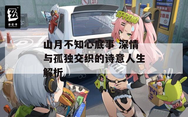 山月不知心底事 深情与孤独交织的诗意人生解析