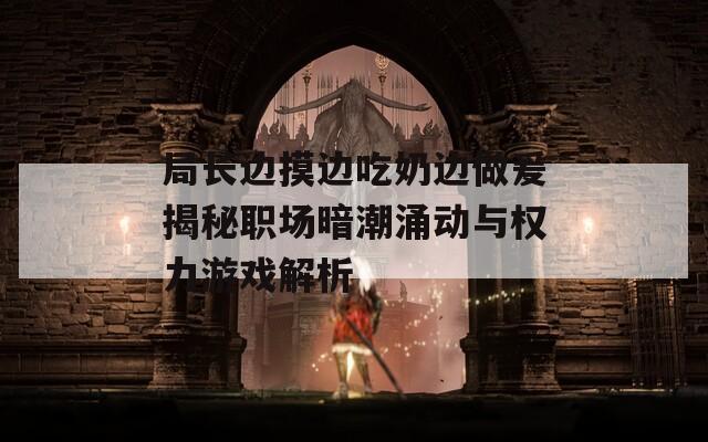 局长边摸边吃奶边做爰揭秘职场暗潮涌动与权力游戏解析