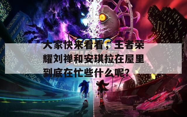 大家快来看看，王者荣耀刘禅和安琪拉在屋里到底在忙些什么呢？