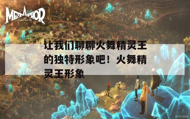 让我们聊聊火舞精灵王的独特形象吧！火舞精灵王形象