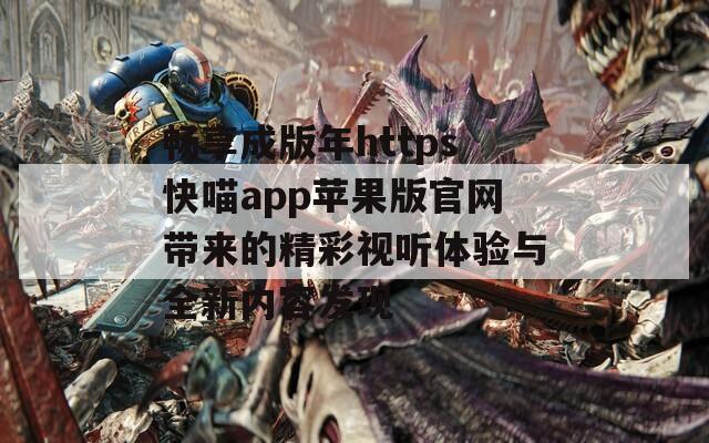 畅享成版年https快喵app苹果版官网带来的精彩视听体验与全新内容发现