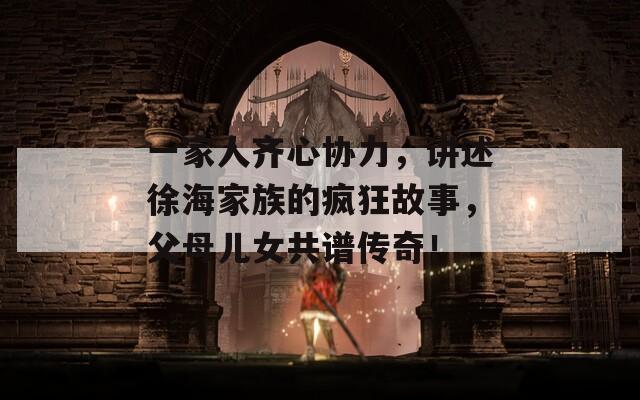 一家人齐心协力，讲述徐海家族的疯狂故事，父母儿女共谱传奇！