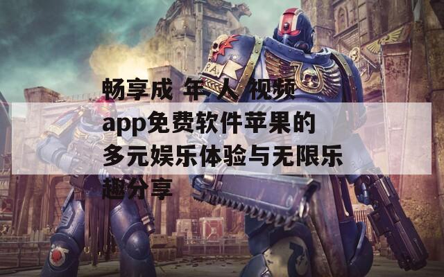 畅享成 年 人 视频app免费软件苹果的多元娱乐体验与无限乐趣分享
