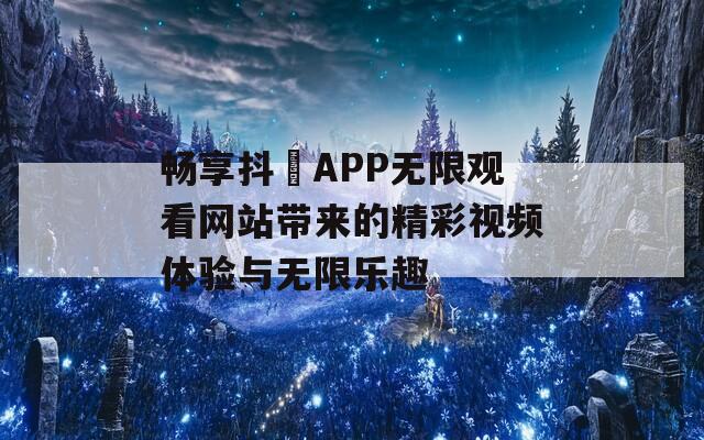 畅享抖抈APP无限观看网站带来的精彩视频体验与无限乐趣